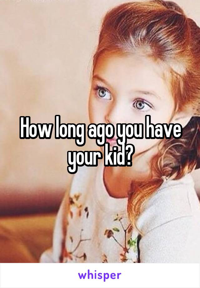 How long ago you have your kid?