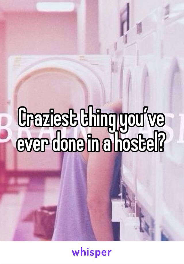 Craziest thing you’ve ever done in a hostel?