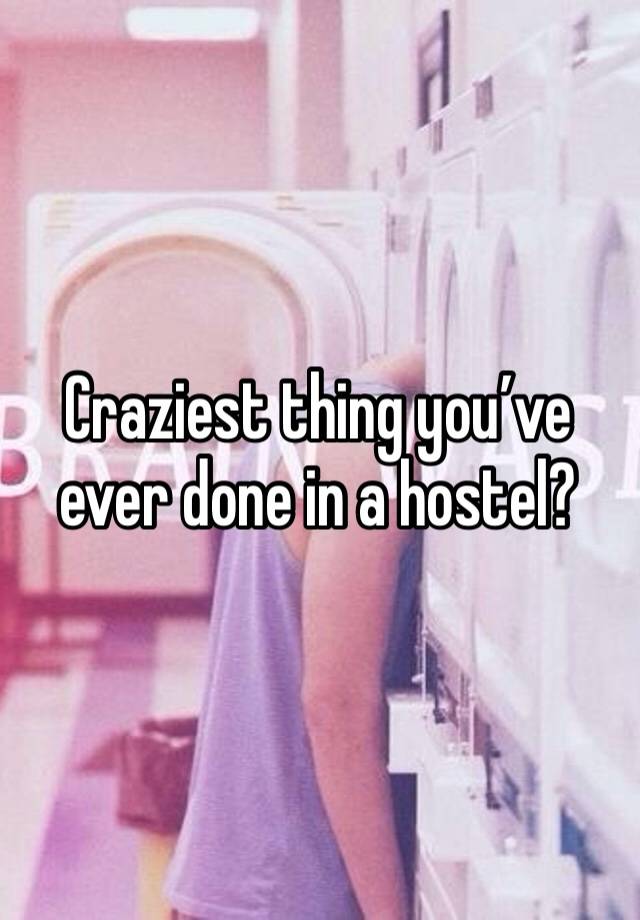 Craziest thing you’ve ever done in a hostel?