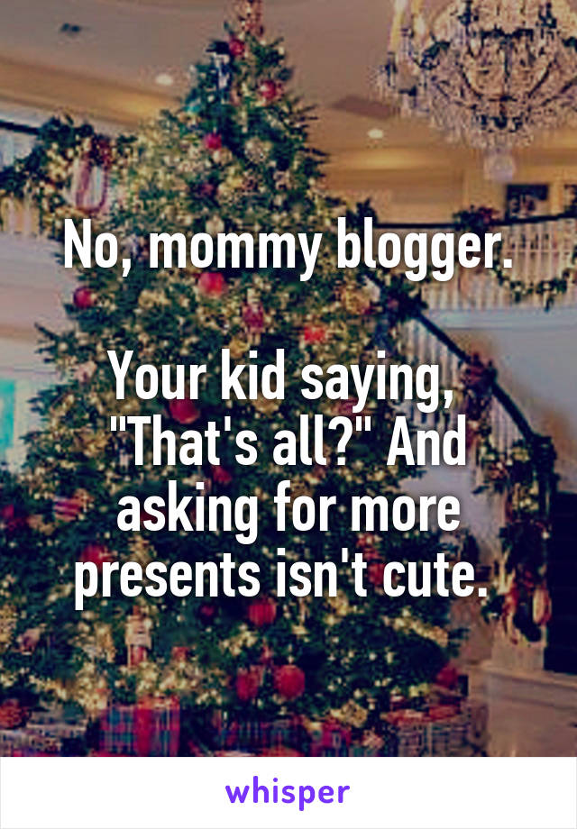 No, mommy blogger.

Your kid saying,  "That's all?" And asking for more presents isn't cute. 