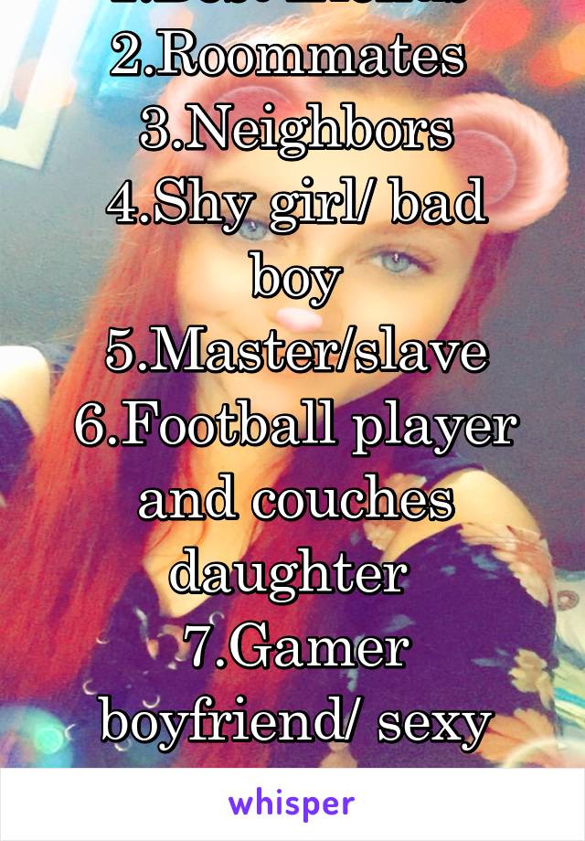 1.Best friends 
2.Roommates 
3.Neighbors
4.Shy girl/ bad boy
5.Master/slave
6.Football player and couches daughter 
7.Gamer boyfriend/ sexy girlfriend
8.Road trip