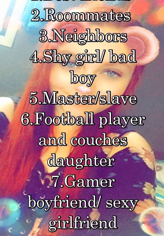 1.Best friends 
2.Roommates 
3.Neighbors
4.Shy girl/ bad boy
5.Master/slave
6.Football player and couches daughter 
7.Gamer boyfriend/ sexy girlfriend
8.Road trip