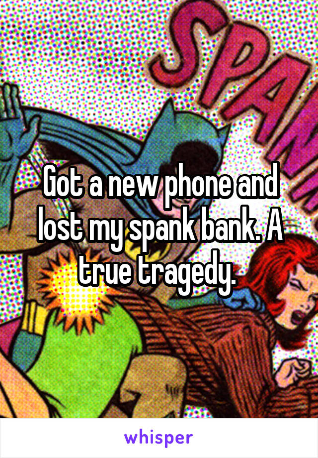 Got a new phone and lost my spank bank. A true tragedy. 