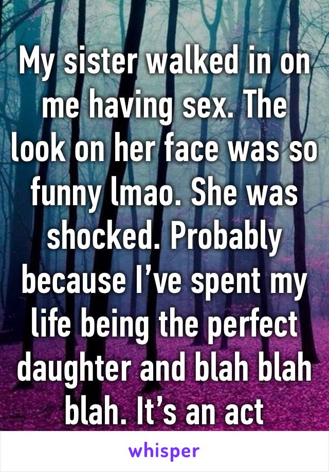 My sister walked in on me having sex. The look on her face was so funny lmao. She was shocked. Probably because I’ve spent my life being the perfect daughter and blah blah blah. It’s an act