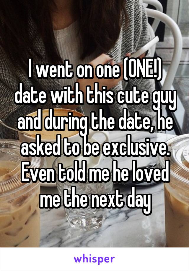 I went on one (ONE!) date with this cute guy and during the date, he asked to be exclusive. Even told me he loved me the next day
