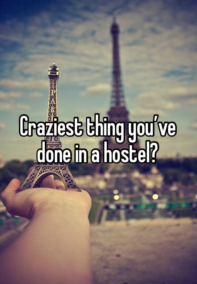 Craziest thing you’ve done in a hostel?