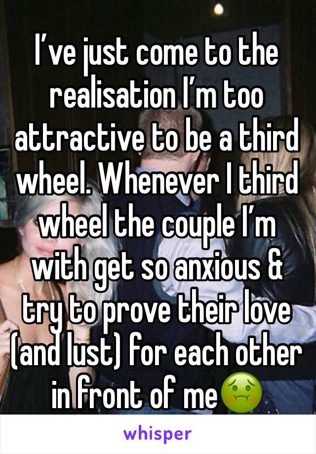 I’ve just come to the realisation I’m too attractive to be a third wheel. Whenever I third wheel the couple I’m with get so anxious & try to prove their love (and lust) for each other in front of me🤢