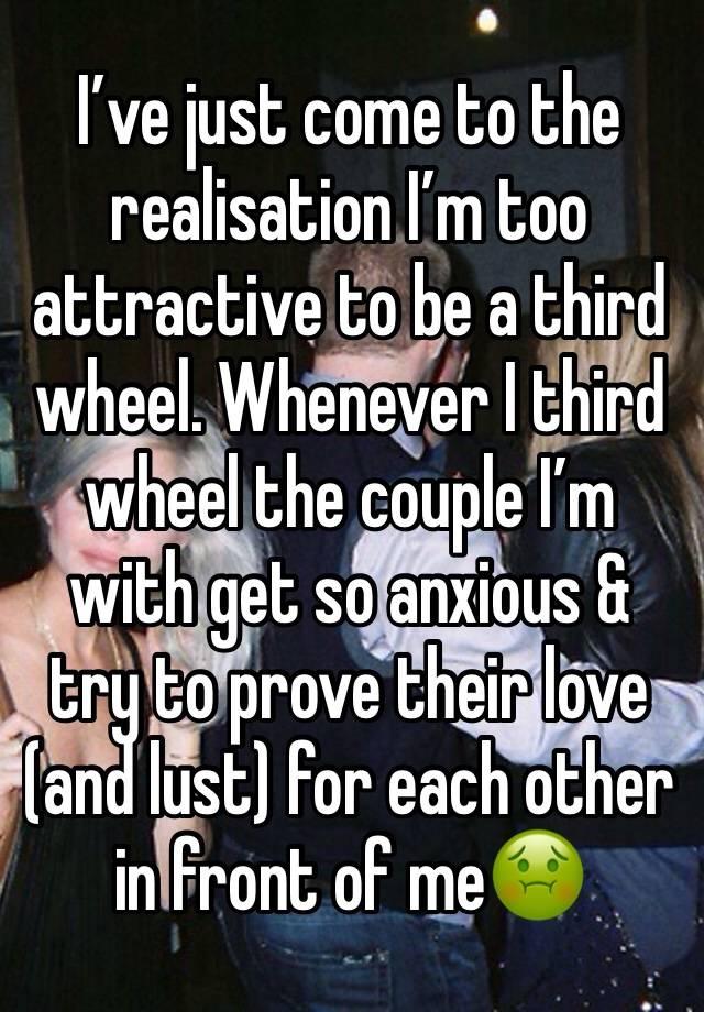 I’ve just come to the realisation I’m too attractive to be a third wheel. Whenever I third wheel the couple I’m with get so anxious & try to prove their love (and lust) for each other in front of me🤢