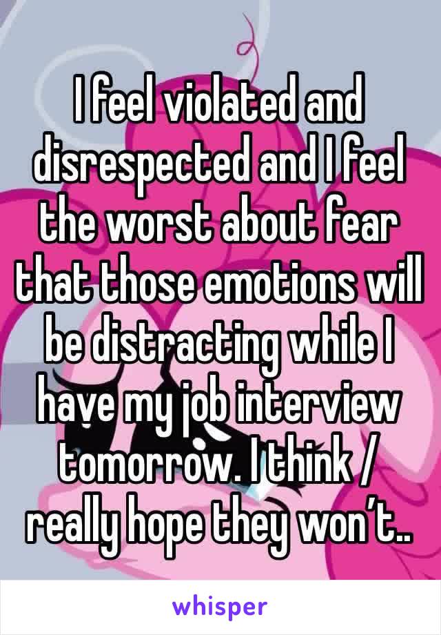 I feel violated and disrespected and I feel the worst about fear that those emotions will be distracting while I have my job interview tomorrow. I think / really hope they won’t..