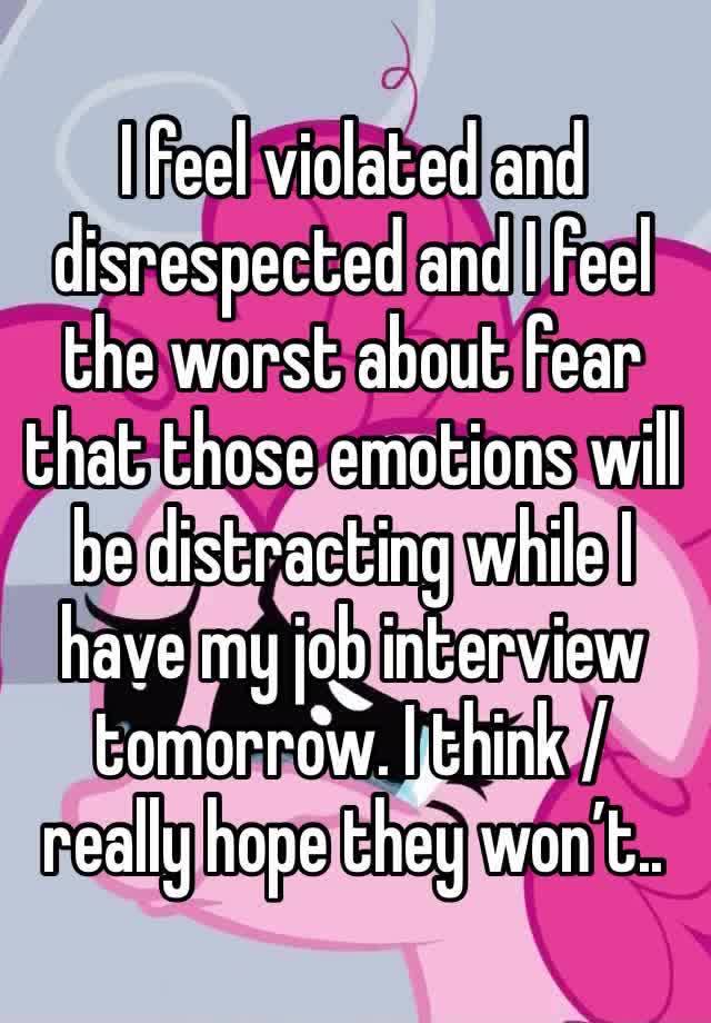 I feel violated and disrespected and I feel the worst about fear that those emotions will be distracting while I have my job interview tomorrow. I think / really hope they won’t..