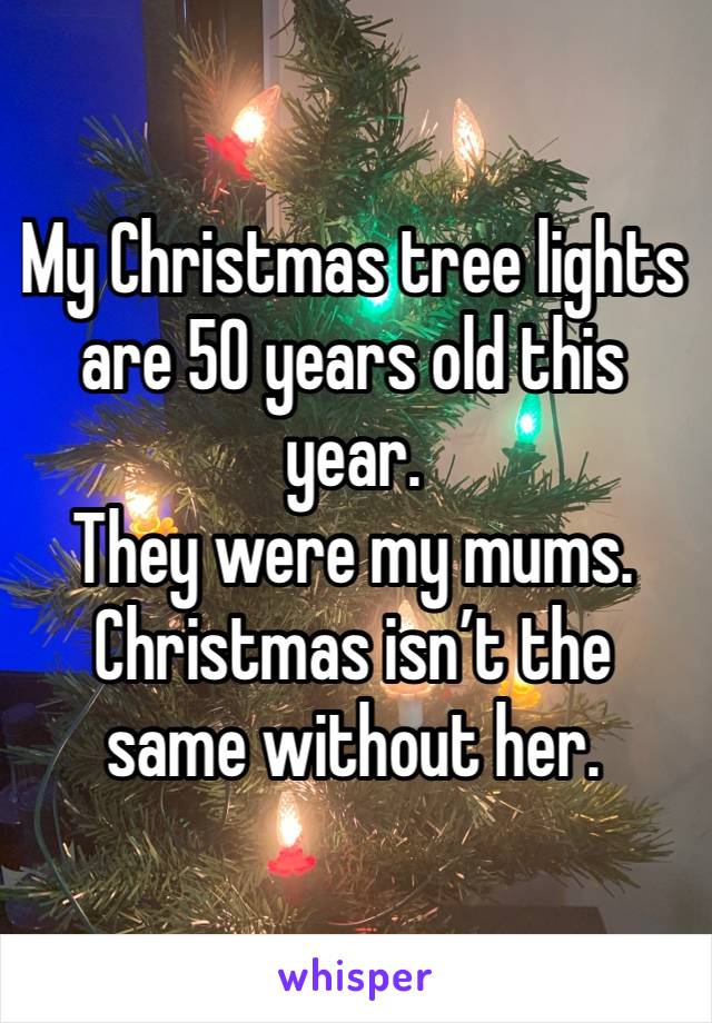 My Christmas tree lights are 50 years old this year. 
They were my mums. 
Christmas isn’t the same without her.