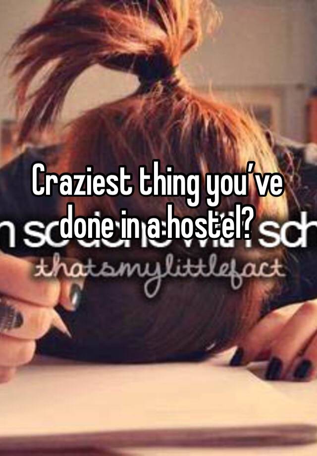 Craziest thing you’ve done in a hostel?