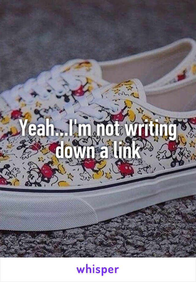 Yeah...I'm not writing down a link