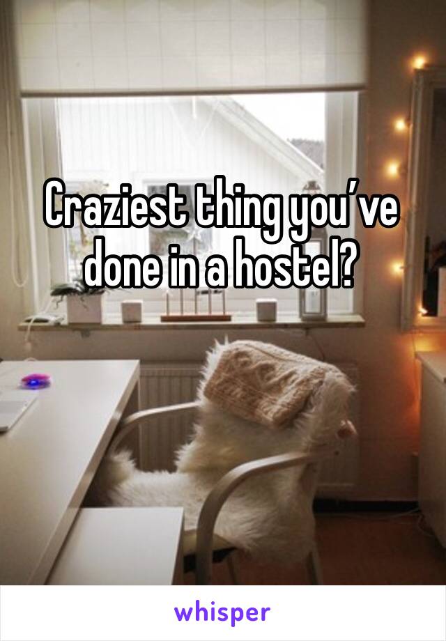 Craziest thing you’ve done in a hostel?