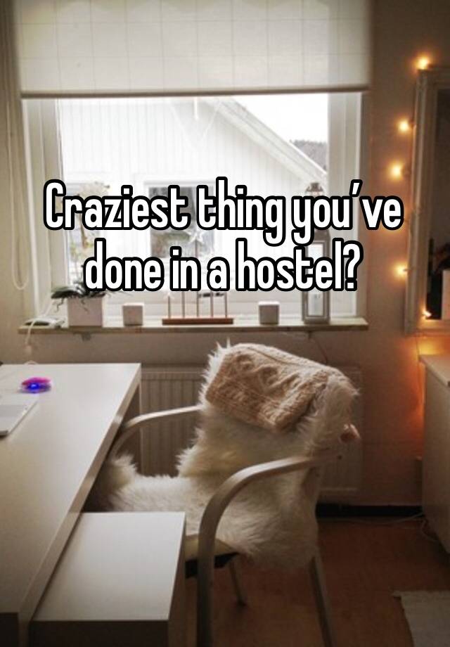 Craziest thing you’ve done in a hostel?