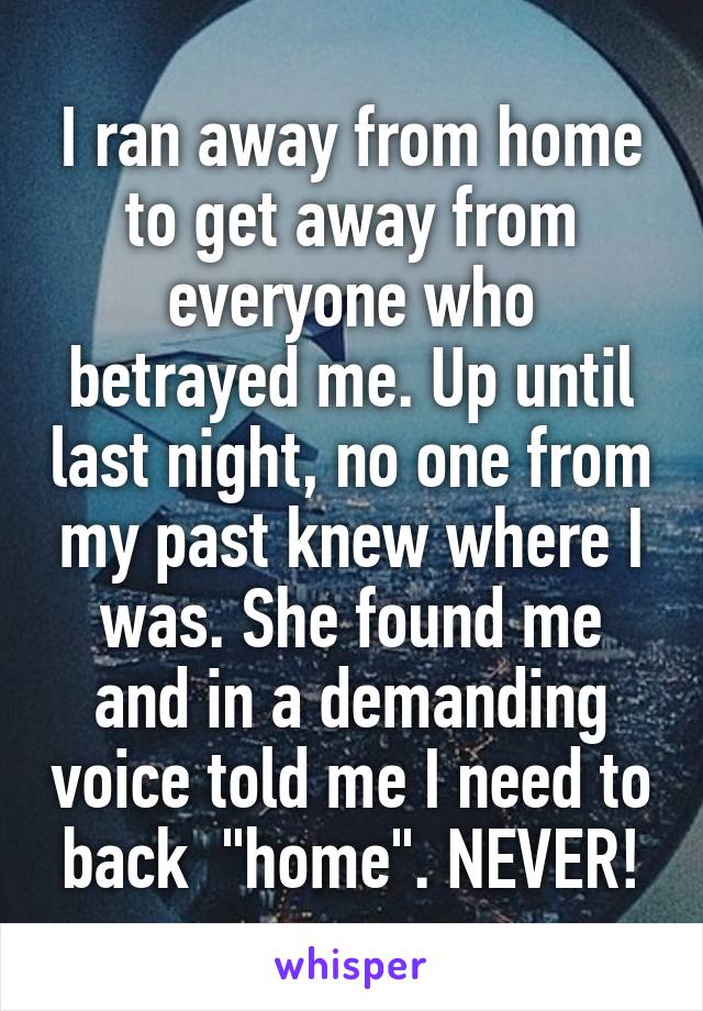 I ran away from home to get away from everyone who betrayed me. Up until last night, no one from my past knew where I was. She found me and in a demanding voice told me I need to back  "home". NEVER!