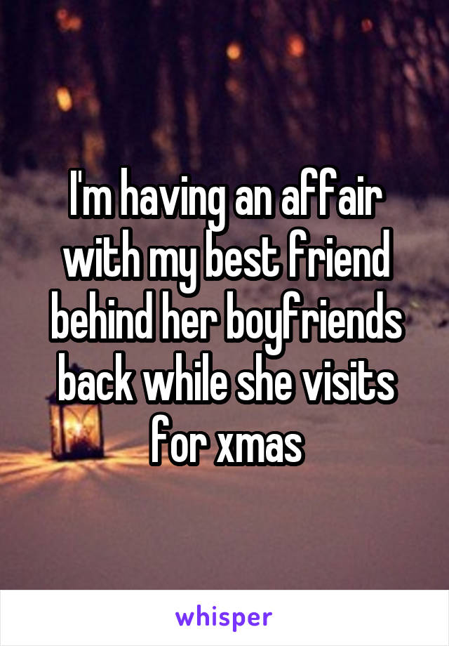 I'm having an affair with my best friend behind her boyfriends back while she visits for xmas