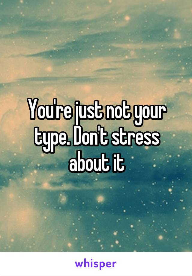 You're just not your type. Don't stress about it