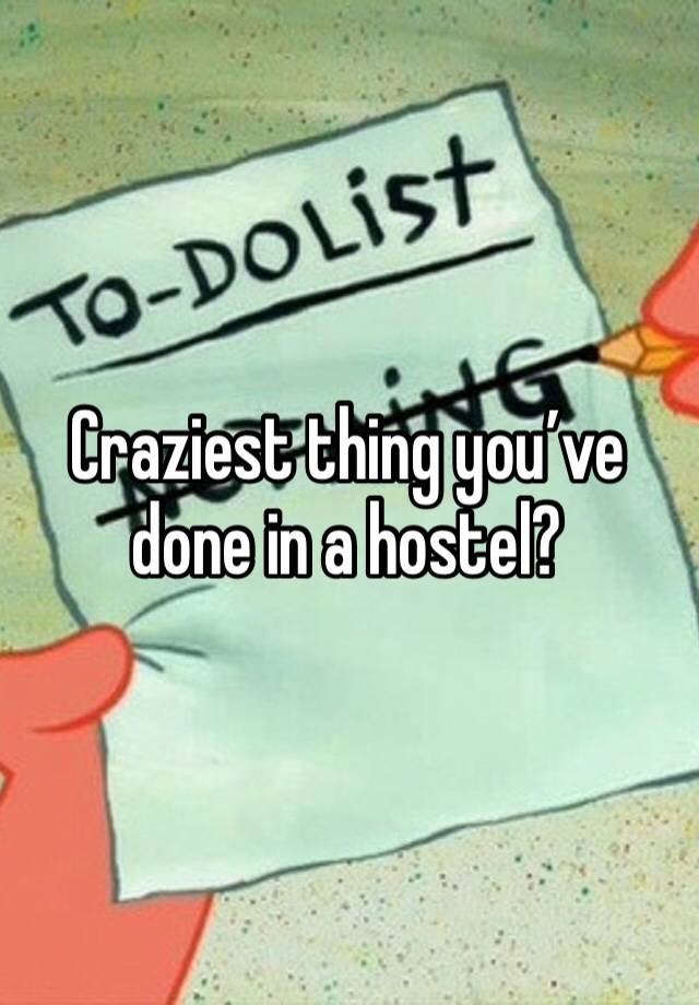 Craziest thing you’ve done in a hostel?