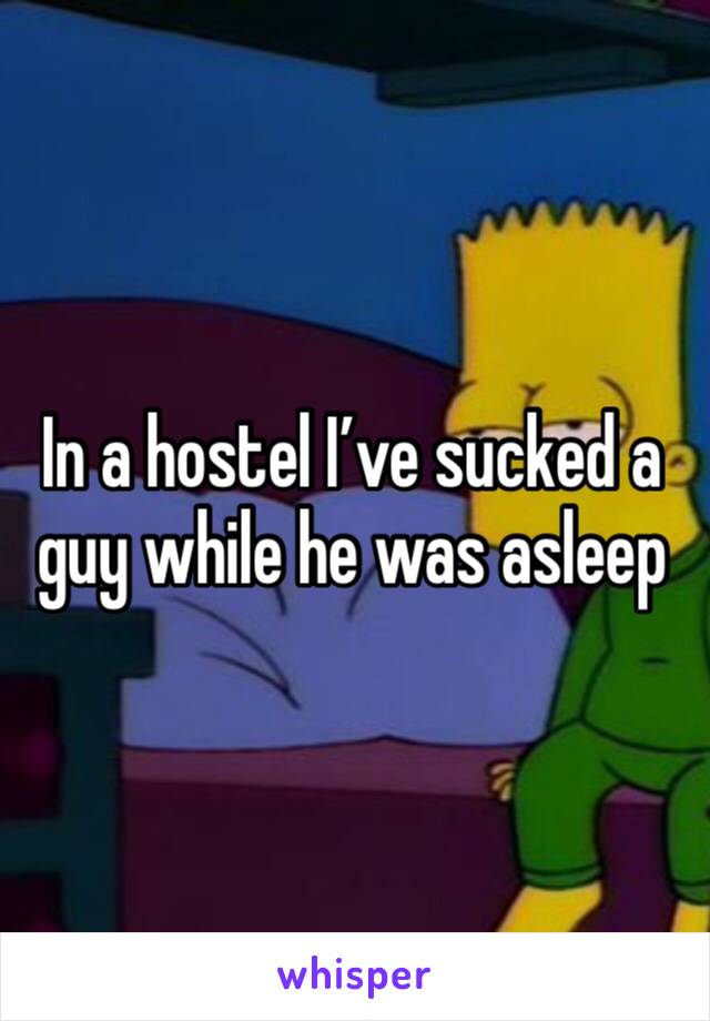 In a hostel I’ve sucked a guy while he was asleep