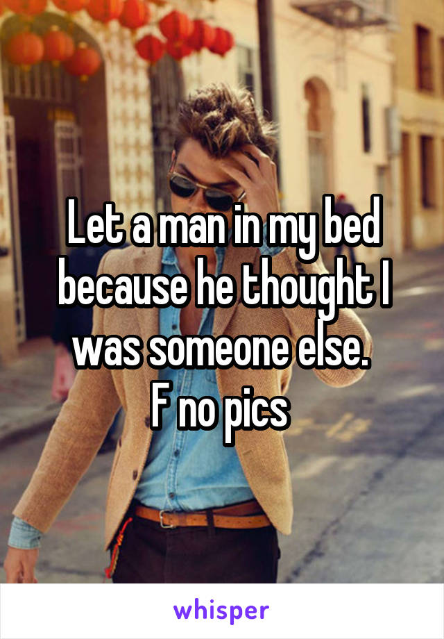 Let a man in my bed because he thought I was someone else. 
F no pics 