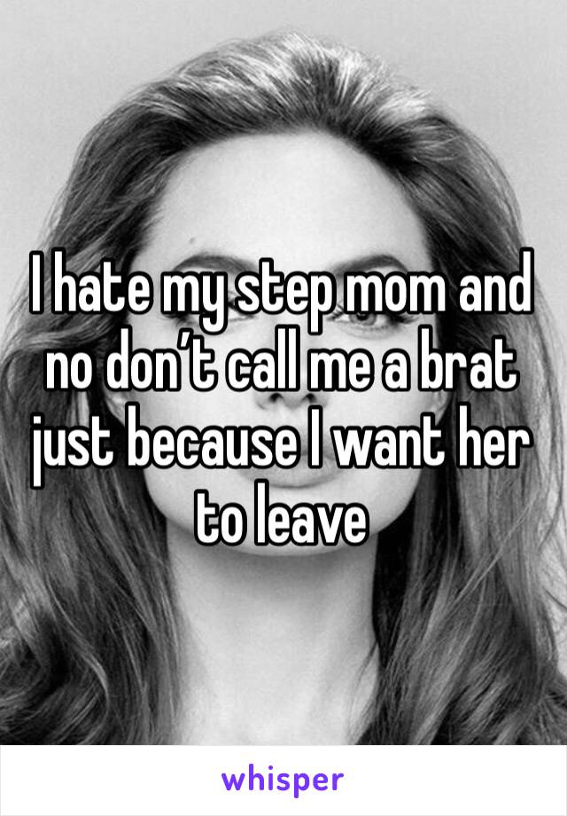 I hate my step mom and no don’t call me a brat just because I want her to leave 