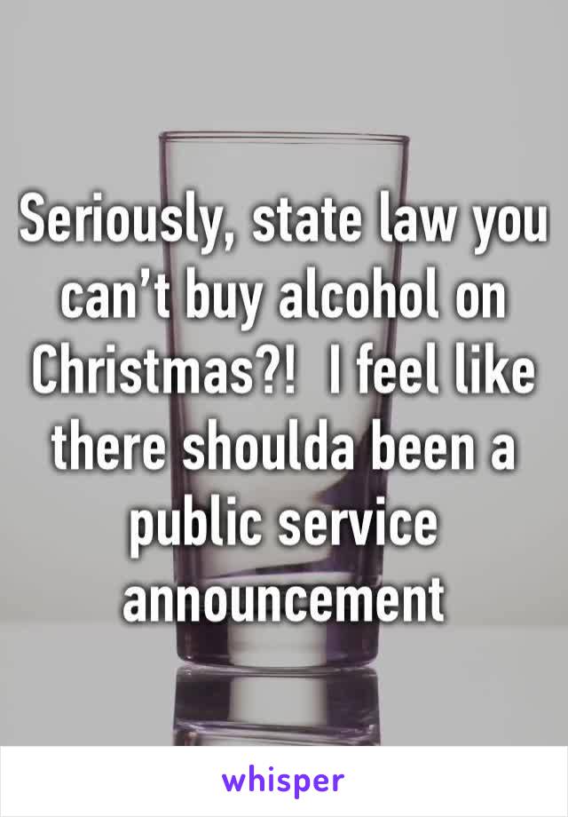 Seriously, state law you can’t buy alcohol on Christmas?!  I feel like there shoulda been a public service announcement 