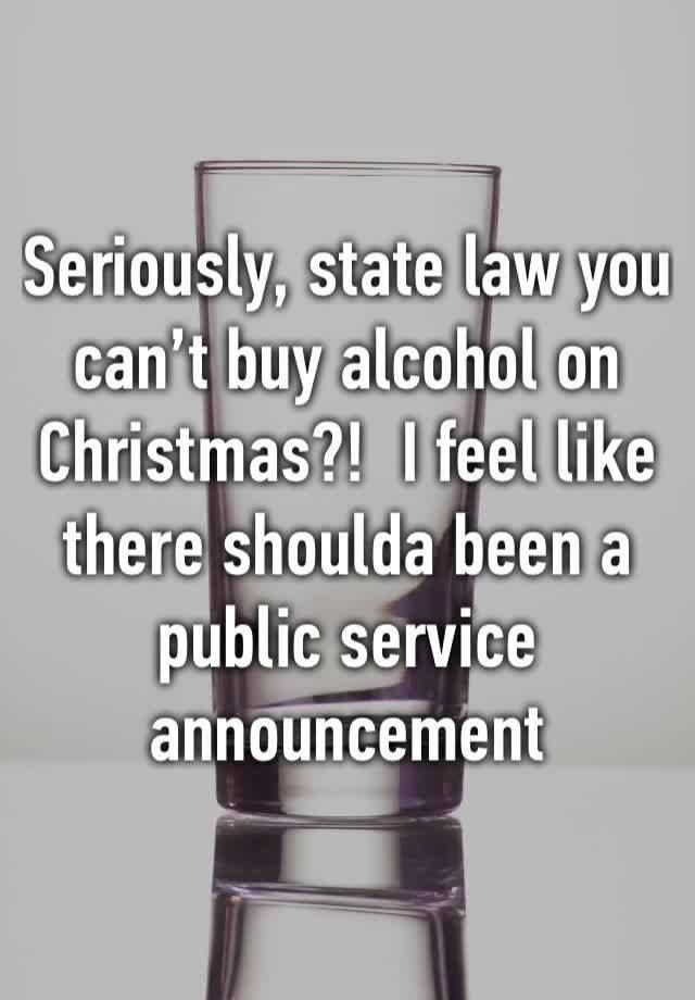 Seriously, state law you can’t buy alcohol on Christmas?!  I feel like there shoulda been a public service announcement 