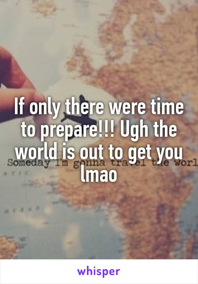 If only there were time to prepare!!! Ugh the world is out to get you lmao