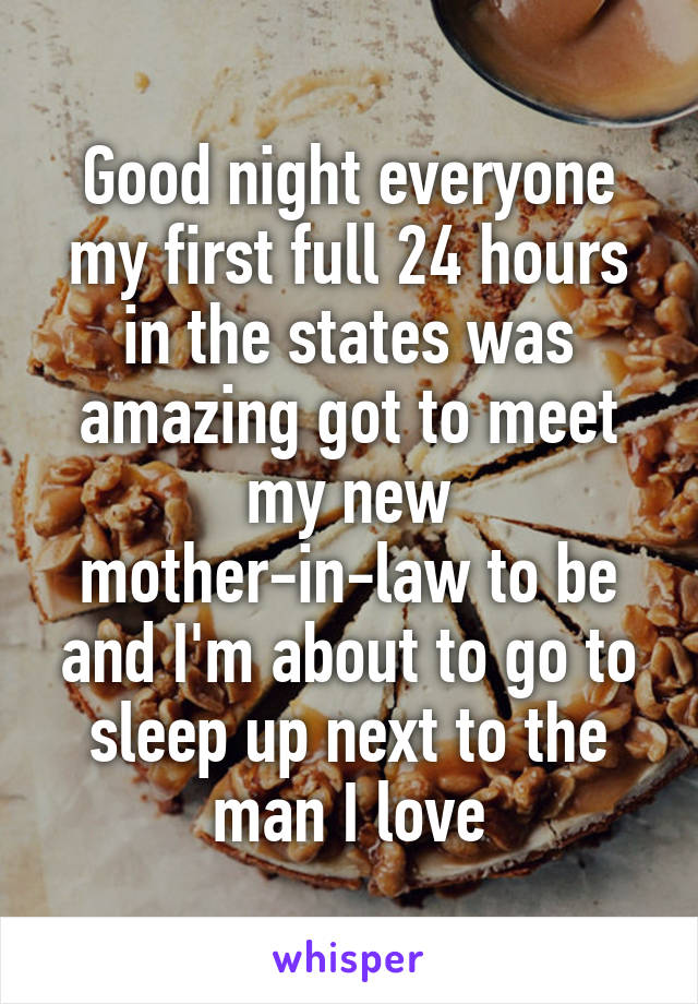 Good night everyone my first full 24 hours in the states was amazing got to meet my new mother-in-law to be and I'm about to go to sleep up next to the man I love