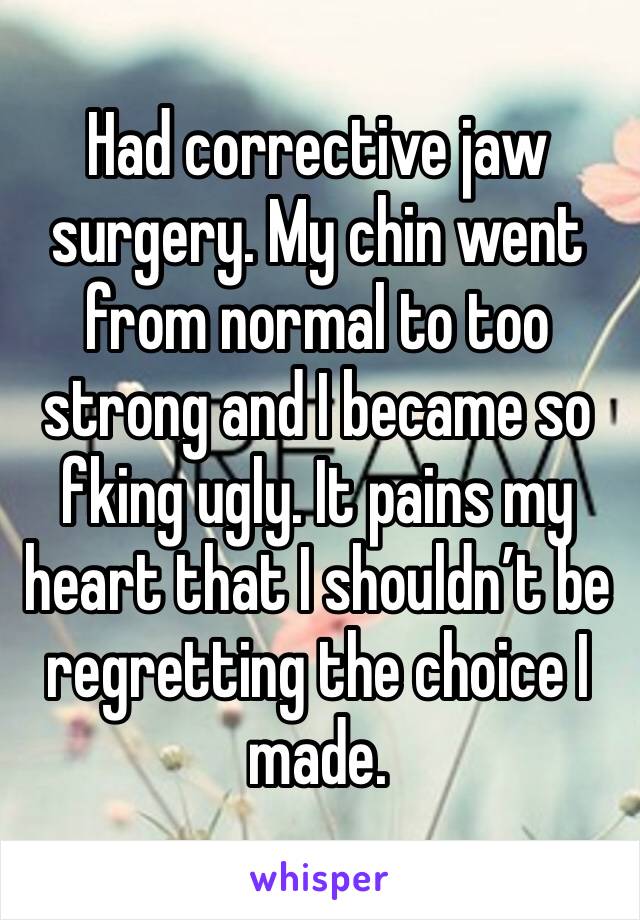 Had corrective jaw surgery. My chin went from normal to too strong and I became so fking ugly. It pains my heart that I shouldn’t be regretting the choice I made.