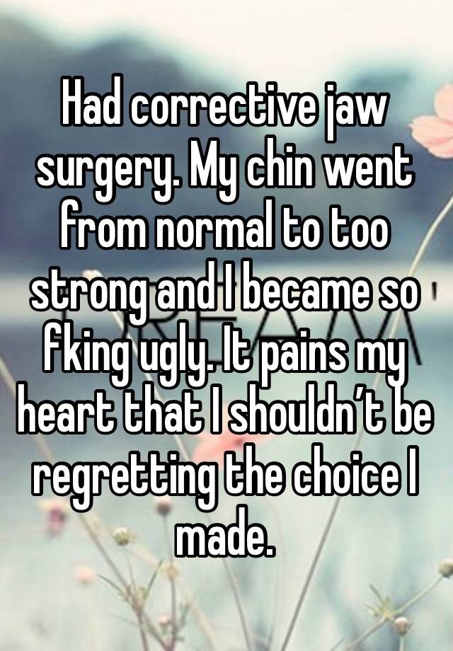 Had corrective jaw surgery. My chin went from normal to too strong and I became so fking ugly. It pains my heart that I shouldn’t be regretting the choice I made.