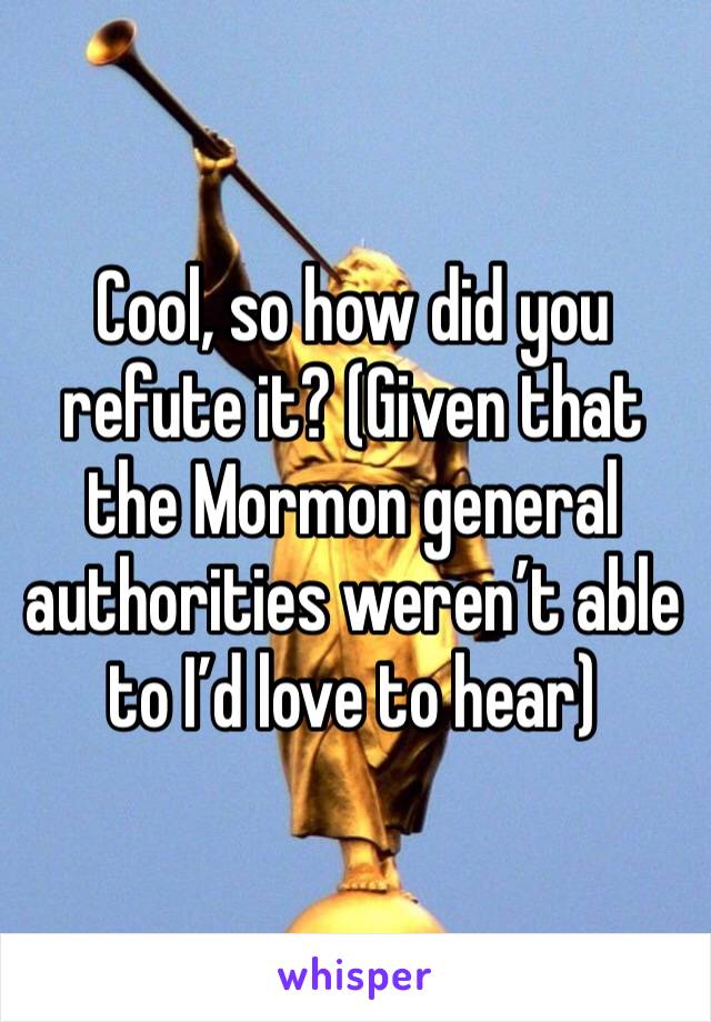 Cool, so how did you refute it? (Given that the Mormon general authorities weren’t able to I’d love to hear)