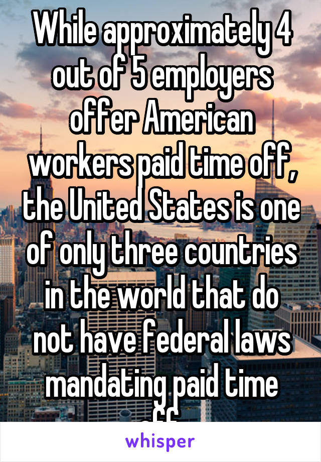 While approximately 4 out of 5 employers offer American workers paid time off, the United States is one of only three countries in the world that do not have federal laws mandating paid time off.