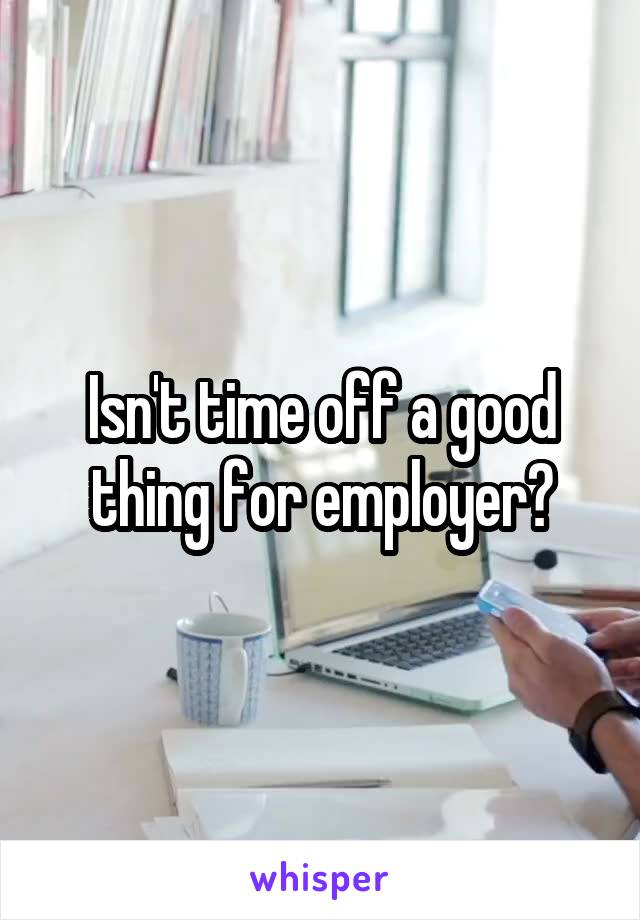 Isn't time off a good thing for employer?