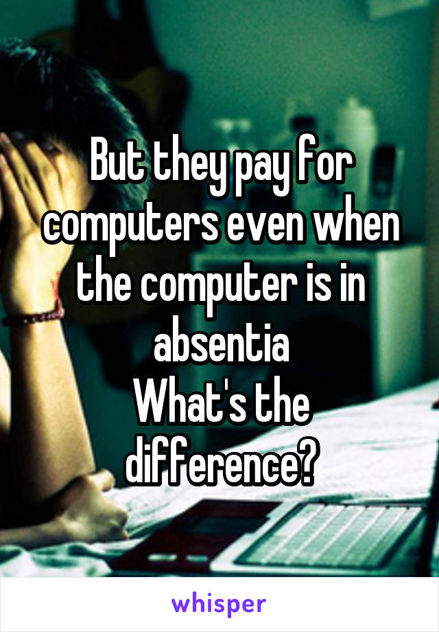 But they pay for computers even when the computer is in absentia
What's the difference?