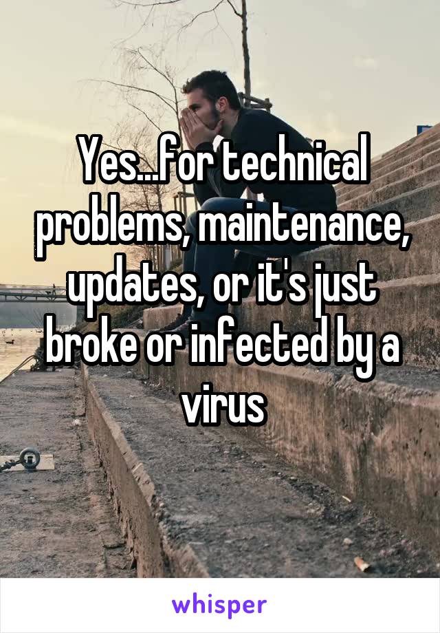 Yes...for technical problems, maintenance, updates, or it's just broke or infected by a virus
