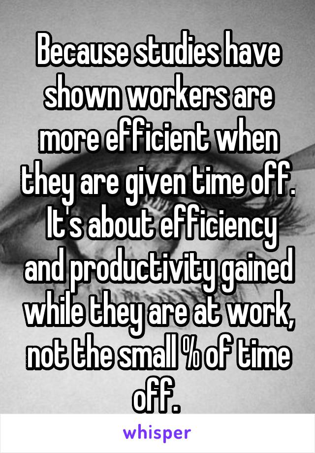 Because studies have shown workers are more efficient when they are given time off.  It's about efficiency and productivity gained while they are at work, not the small % of time off. 