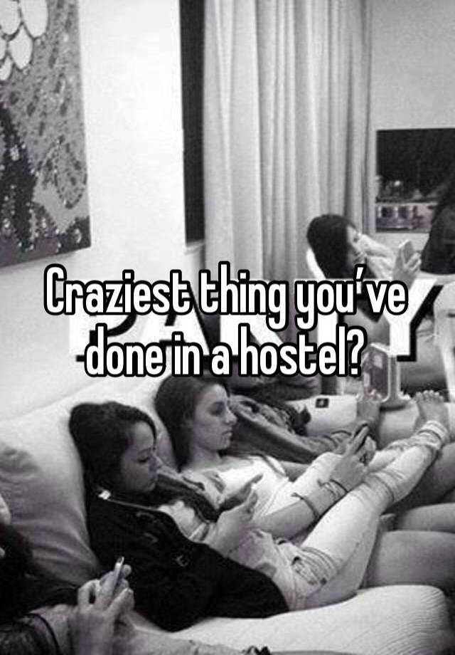 Craziest thing you’ve done in a hostel?