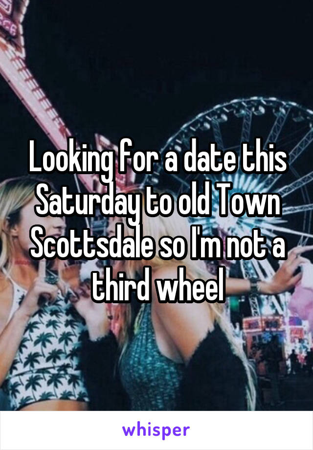 Looking for a date this Saturday to old Town Scottsdale so I'm not a third wheel