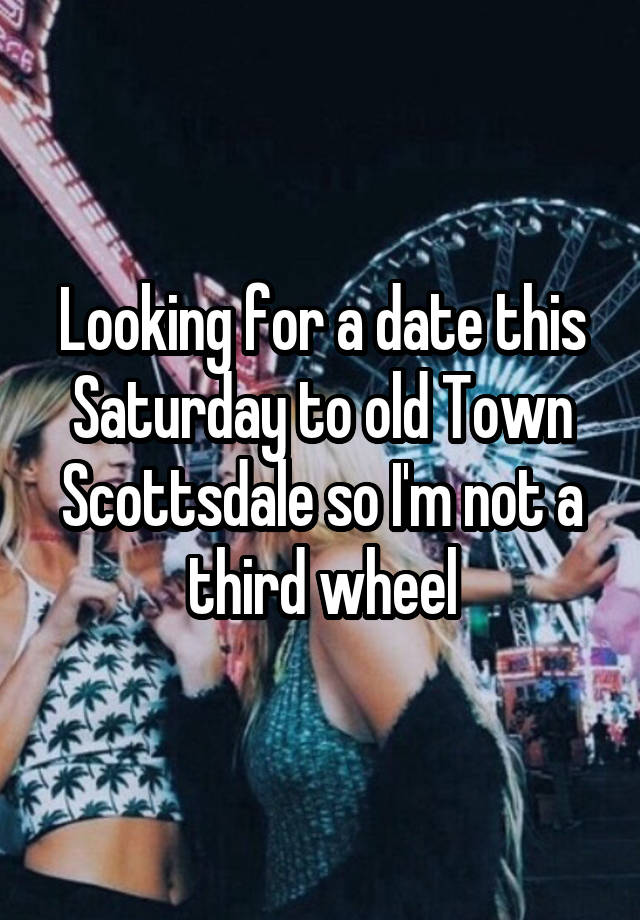 Looking for a date this Saturday to old Town Scottsdale so I'm not a third wheel