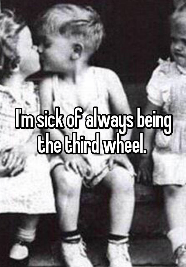 I'm sick of always being the third wheel. 