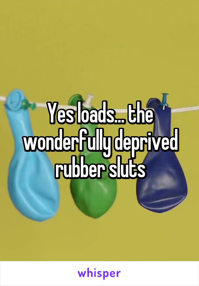 Yes loads... the wonderfully deprived rubber sluts