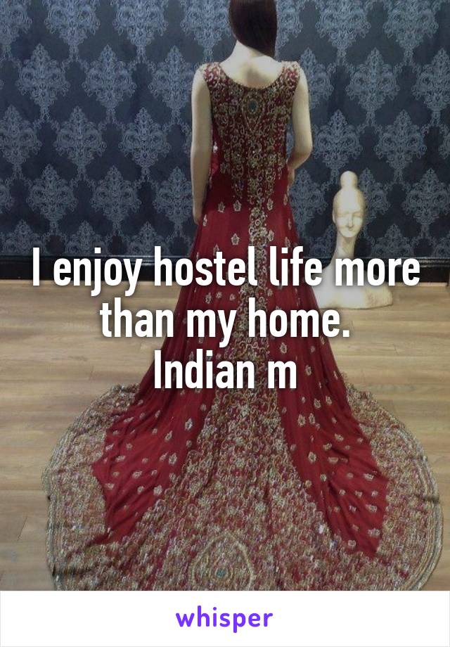 I enjoy hostel life more than my home.
Indian m