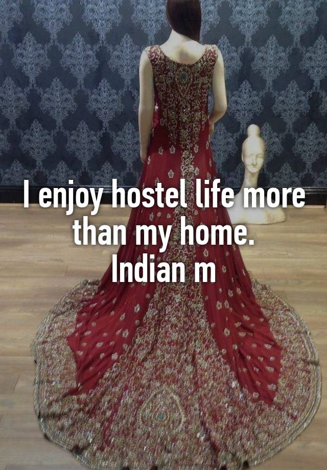 I enjoy hostel life more than my home.
Indian m