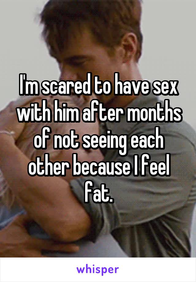 I'm scared to have sex with him after months of not seeing each other because I feel fat.