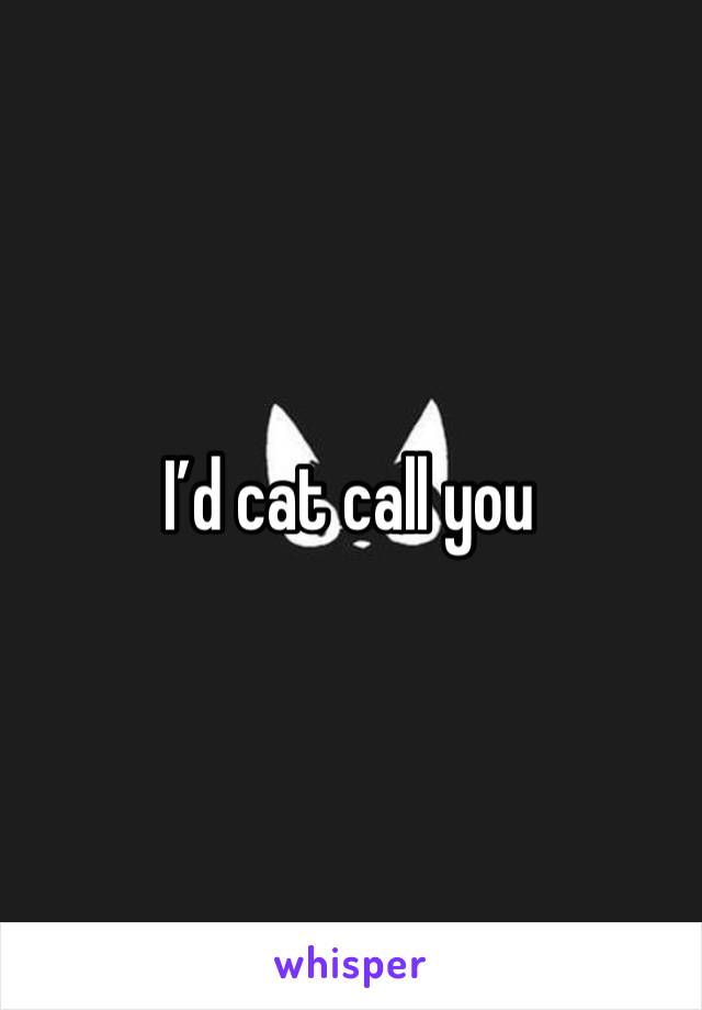 I’d cat call you