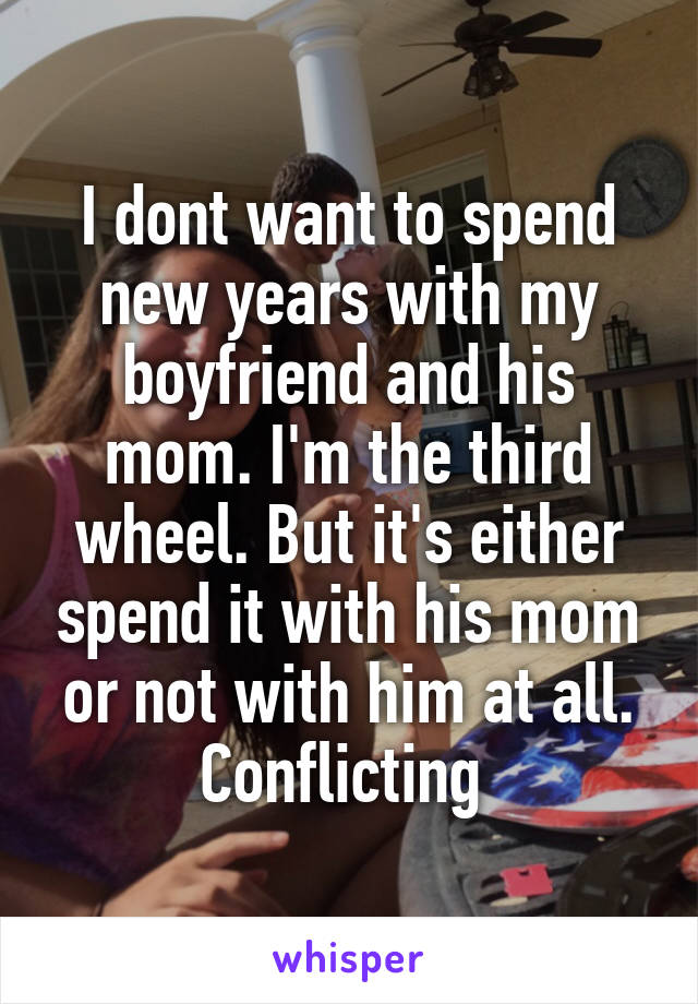 I dont want to spend new years with my boyfriend and his mom. I'm the third wheel. But it's either spend it with his mom or not with him at all. Conflicting 