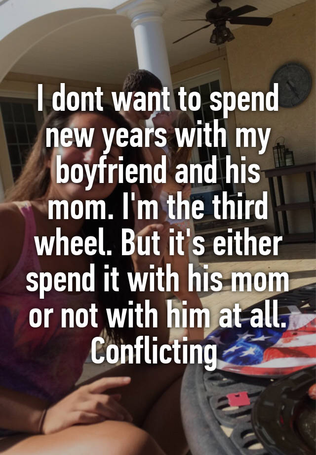 I dont want to spend new years with my boyfriend and his mom. I'm the third wheel. But it's either spend it with his mom or not with him at all. Conflicting 