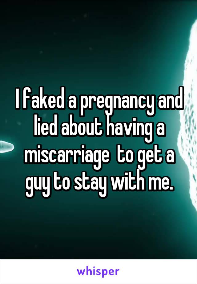 I faked a pregnancy and lied about having a miscarriage  to get a guy to stay with me.